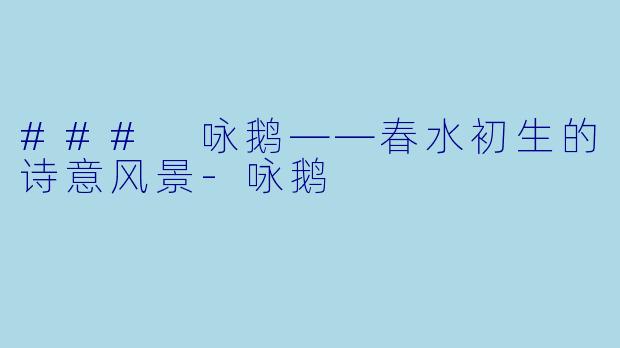 ### 咏鹅——春水初生的诗意风景-咏鹅
