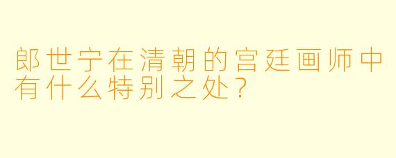 郎世宁在清朝的宫廷画师中有什么特别之处?