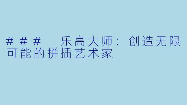 ### 乐高大师:创造无限可能的拼插艺术家