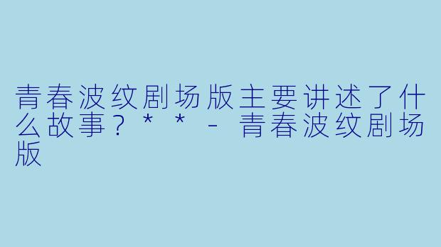 青春波纹剧场版主要讲述了什么故事?**