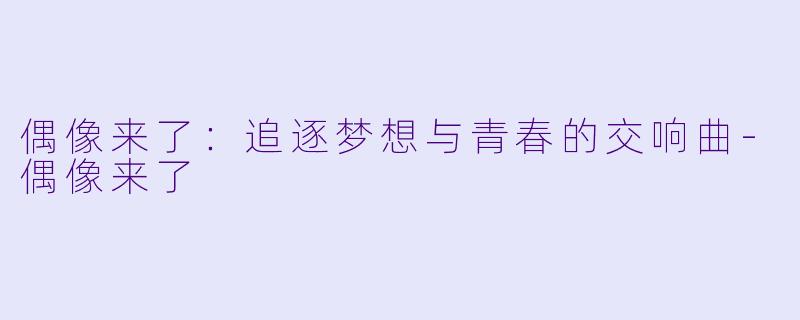 偶像来了：追逐梦想与青春的交响曲-偶像来了