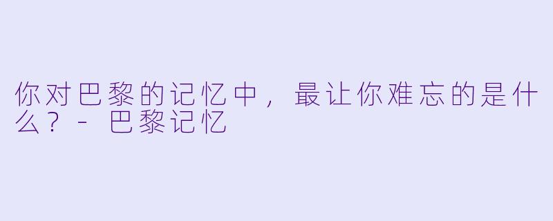 你对巴黎的记忆中，最让你难忘的是什么？