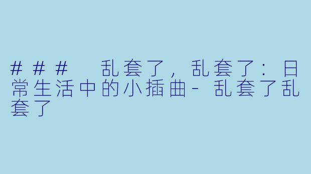 ### 乱套了,乱套了:日常生活中的小插曲