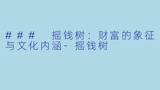 ### 摇钱树:财富的象征与文化内涵-摇钱树