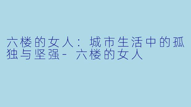 六楼的女人：城市生活中的孤独与坚强-六楼的女人