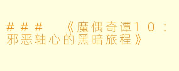 ### 《魔偶奇谭10:邪恶轴心的黑暗旅程》