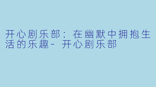 开心剧乐部：在幽默中拥抱生活的乐趣-开心剧乐部