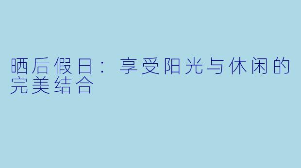 晒后假日：享受阳光与休闲的完美结合