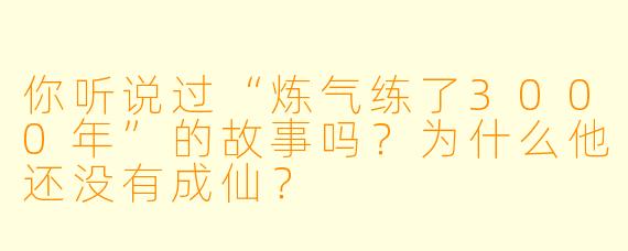 你听说过“炼气练了3000年”的故事吗?为什么他还没有成仙?