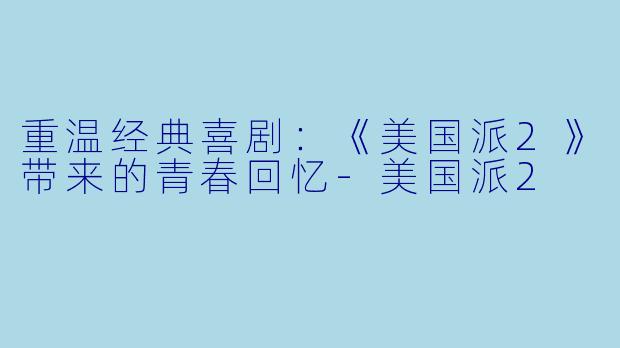 重温经典喜剧:《美国派2》带来的青春回忆