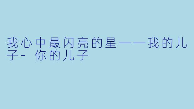 我心中最闪亮的星——我的儿子-你的儿子