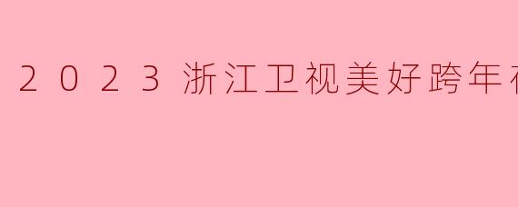 2023浙江卫视美好跨年夜有哪些亮点和精彩节目?