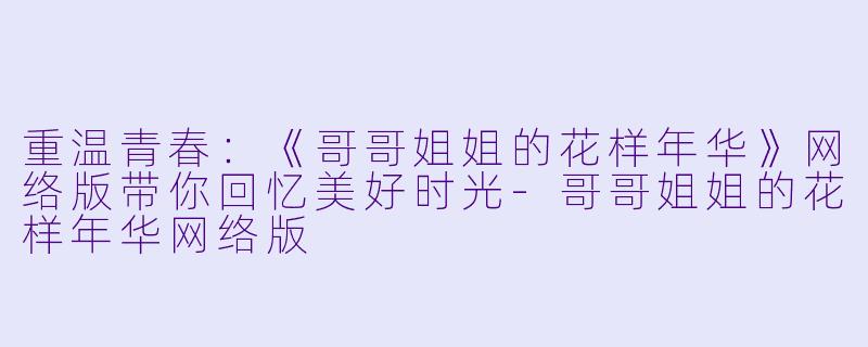 重温青春：《哥哥姐姐的花样年华》网络版带你回忆美好时光-哥哥姐姐的花样年华网络版