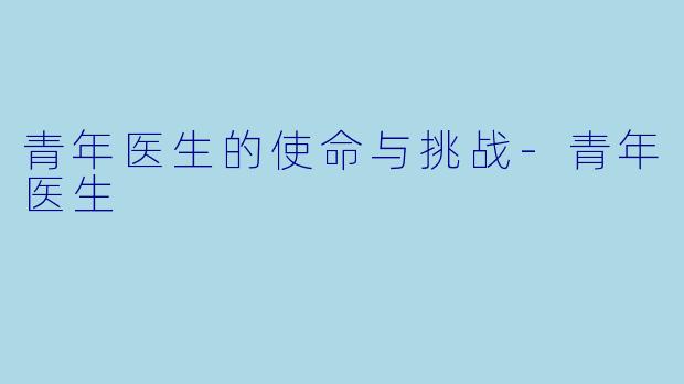 青年医生的使命与挑战-青年医生