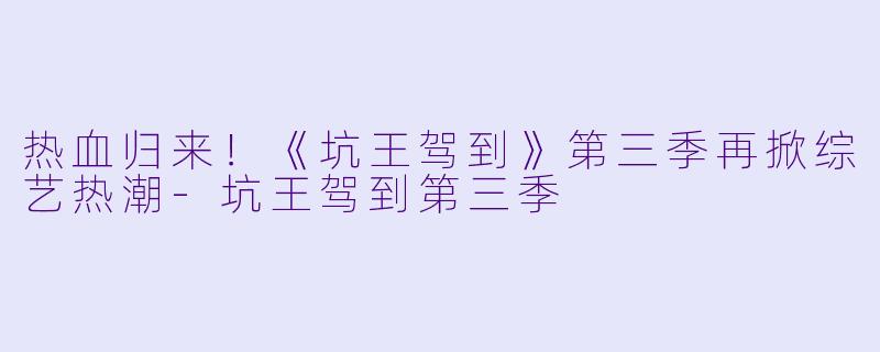 热血归来!《坑王驾到》第三季再掀综艺热潮