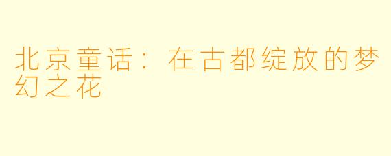 北京童话:在古都绽放的梦幻之花