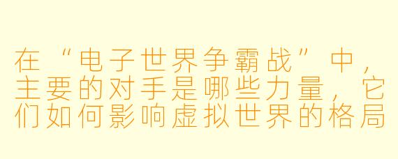 在“电子世界争霸战”中,主要的对手是哪些力量,它们如何影响虚拟世界的格局?