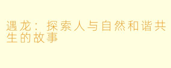 遇龙：探索人与自然和谐共生的故事