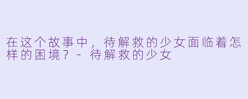 在这个故事中，待解救的少女面临着怎样的困境？