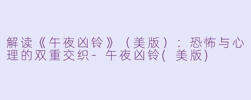 解读《午夜凶铃》(美版):恐怖与心理的双重交织-午夜凶铃(美版)
