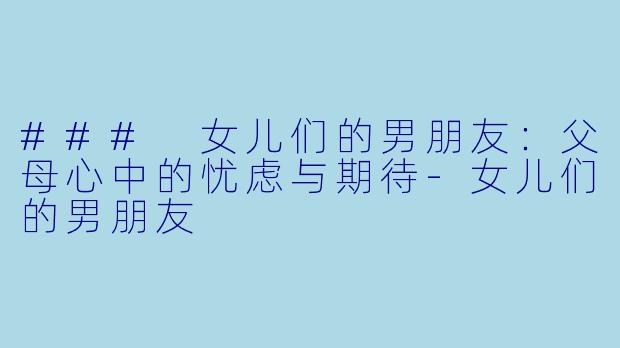 ### 女儿们的男朋友:父母心中的忧虑与期待
