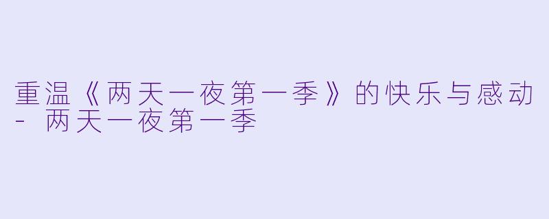 重温《两天一夜第一季》的快乐与感动-两天一夜第一季