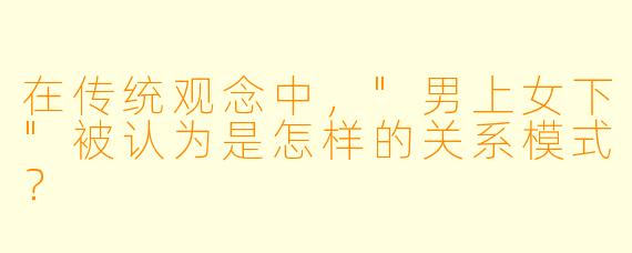 在传统观念中，"男上女下"被认为是怎样的关系模式？