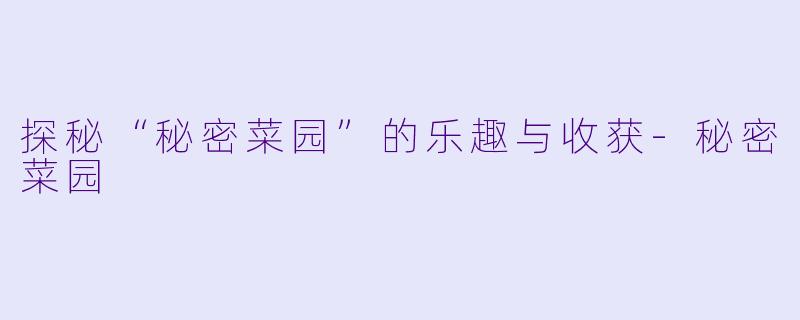 探秘“秘密菜园”的乐趣与收获