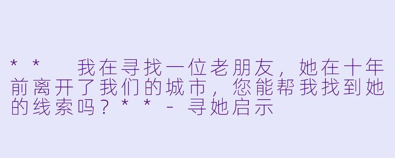 ** 我在寻找一位老朋友，她在十年前离开了我们的城市，您能帮我找到她的线索吗？**