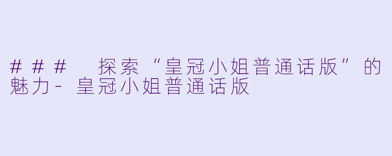 ### 探索“皇冠小姐普通话版”的魅力-皇冠小姐普通话版