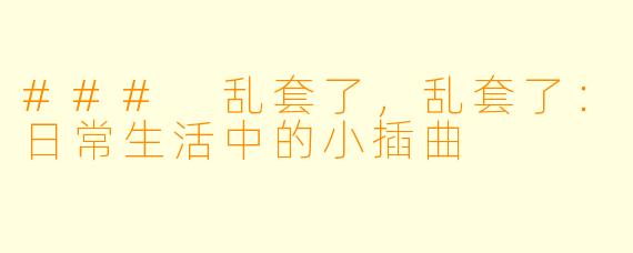 ### 乱套了，乱套了：日常生活中的小插曲