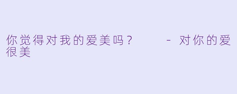 你觉得对我的爱美吗？  