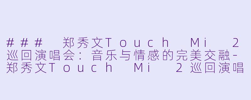 ### 郑秀文Touch Mi 2巡回演唱会:音乐与情感的完美交融-郑秀文Touch Mi 2巡回演唱会