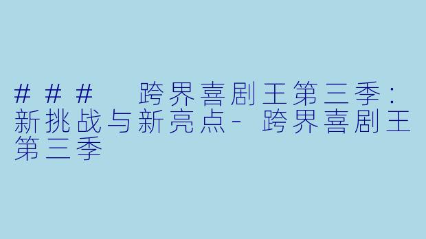 ### 跨界喜剧王第三季：新挑战与新亮点-跨界喜剧王第三季