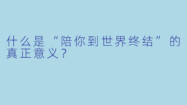 什么是“陪你到世界终结”的真正意义？  