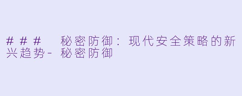### 秘密防御：现代安全策略的新兴趋势-秘密防御