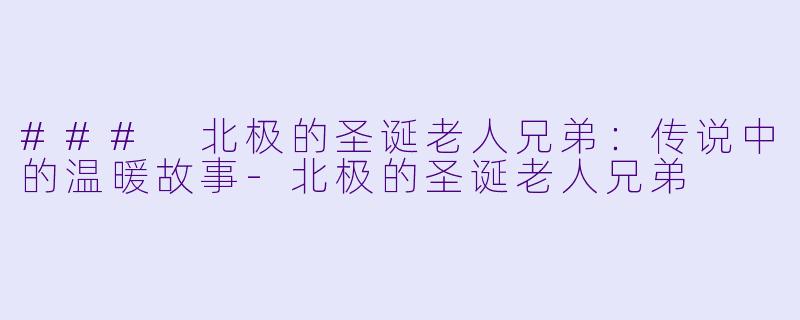 ### 北极的圣诞老人兄弟：传说中的温暖故事-北极的圣诞老人兄弟