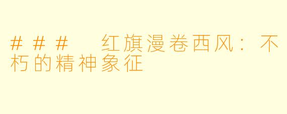 ### 红旗漫卷西风：不朽的精神象征