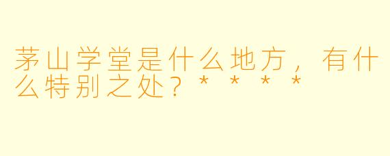 茅山学堂是什么地方,有什么特别之处?****