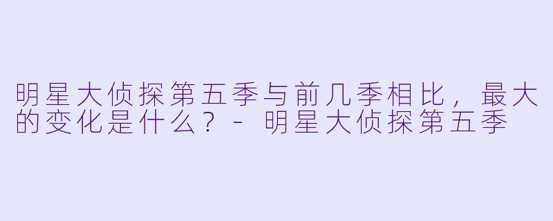 明星大侦探第五季与前几季相比，最大的变化是什么？