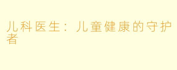 儿科医生:儿童健康的守护者