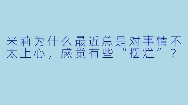 米莉为什么最近总是对事情不太上心，感觉有些“摆烂”？