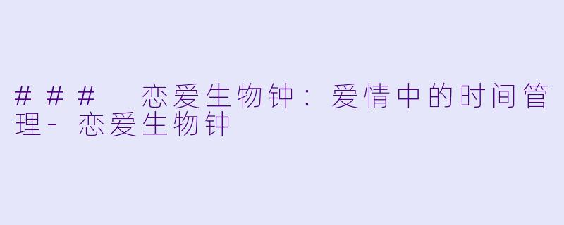 ### 恋爱生物钟：爱情中的时间管理-恋爱生物钟