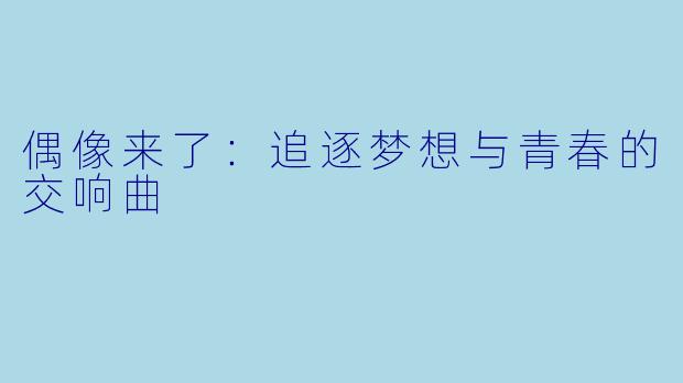 偶像来了：追逐梦想与青春的交响曲