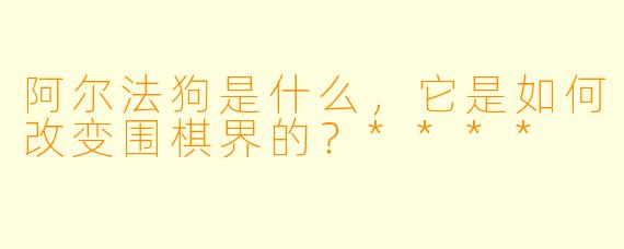 阿尔法狗是什么,它是如何改变围棋界的?****