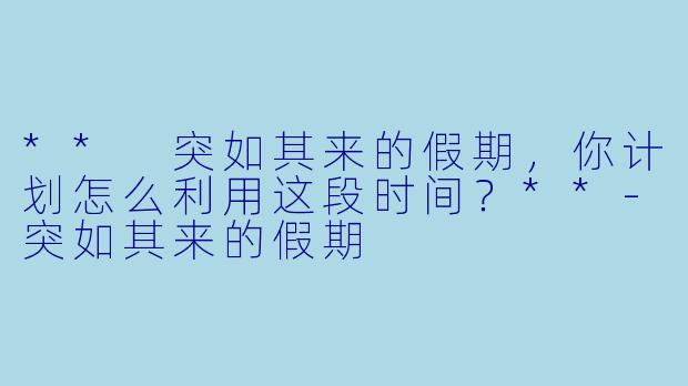 ** 突如其来的假期，你计划怎么利用这段时间？**