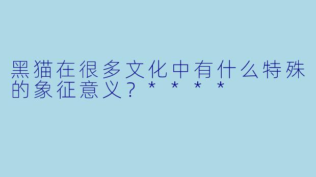黑猫在很多文化中有什么特殊的象征意义?****