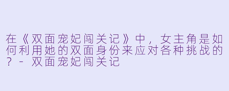在《双面宠妃闯关记》中,女主角是如何利用她的双面身份来应对各种挑战的?