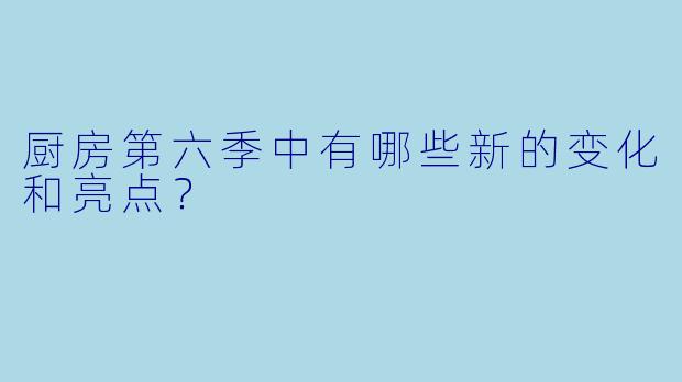 厨房第六季中有哪些新的变化和亮点?