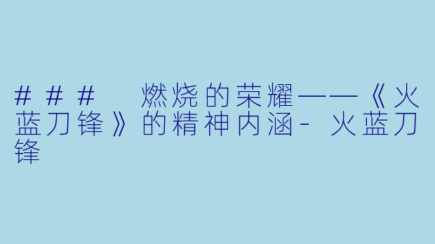 ### 燃烧的荣耀——《火蓝刀锋》的精神内涵-火蓝刀锋